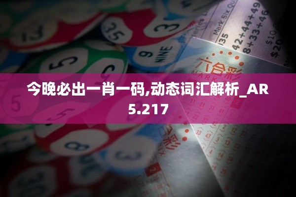 今晚必出一肖一码,动态词汇解析_AR5.217