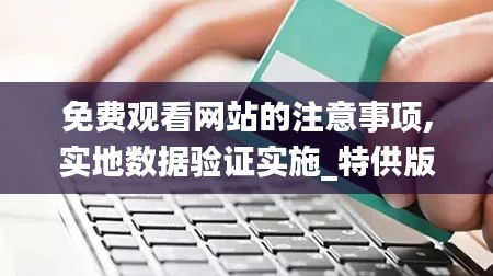 免费观看网站的注意事项,实地数据验证实施_特供版11.684