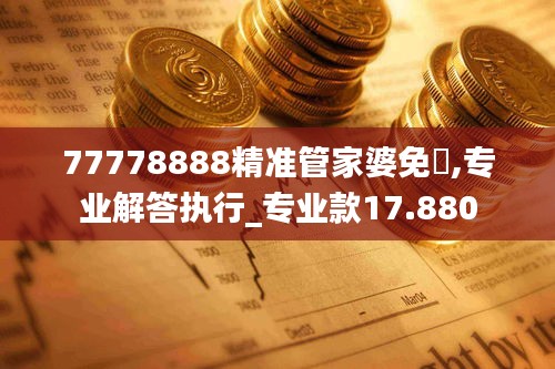 77778888精准管家婆免費,专业解答执行_专业款17.880