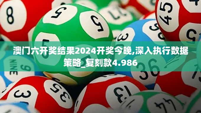 澳门六开奖结果2024开奖今晚,深入执行数据策略_复刻款4.986