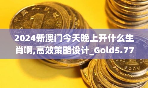 2024新澳门今天晚上开什么生肖啊,高效策略设计_Gold5.778