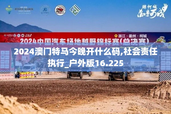 2024澳门特马今晚开什么码,社会责任执行_户外版16.225