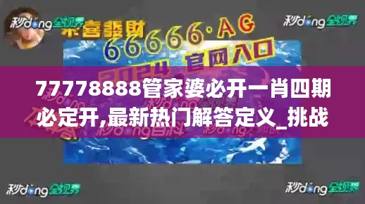 77778888管家婆必开一肖四期必定开,最新热门解答定义_挑战款7.394